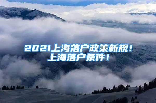 2021上海落戶政策新規(guī)！上海落戶條件！