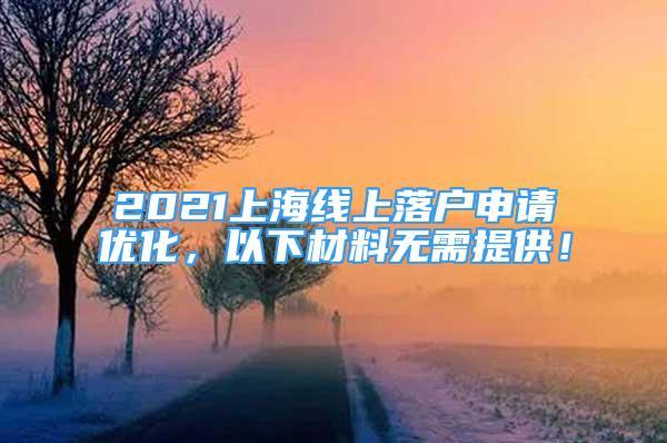 2021上海線上落戶申請優(yōu)化，以下材料無需提供！