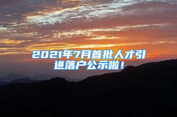 2021年7月首批人才引進(jìn)落戶公示啦！