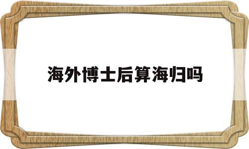 海外博士后算海歸嗎(海歸博士與國內(nèi)博士區(qū)別) 留學(xué)生入戶深圳