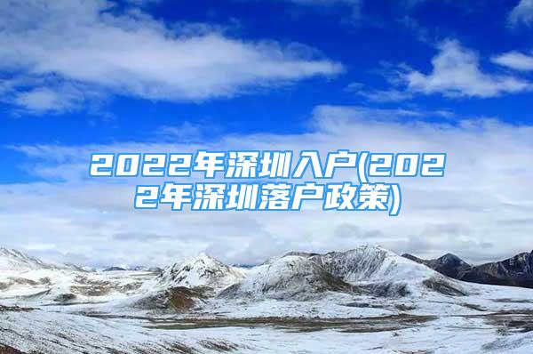 2022年深圳入戶(2022年深圳落戶政策)