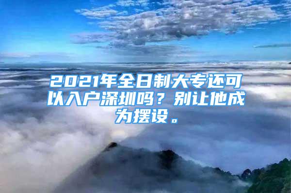 2021年全日制大專還可以入戶深圳嗎？別讓他成為擺設(shè)。