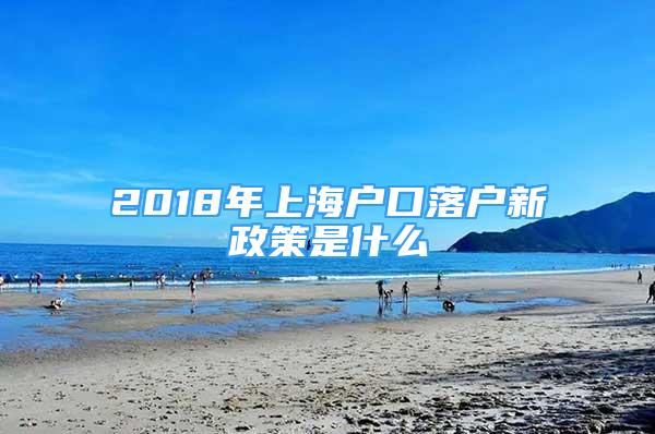 2018年上海戶口落戶新政策是什么