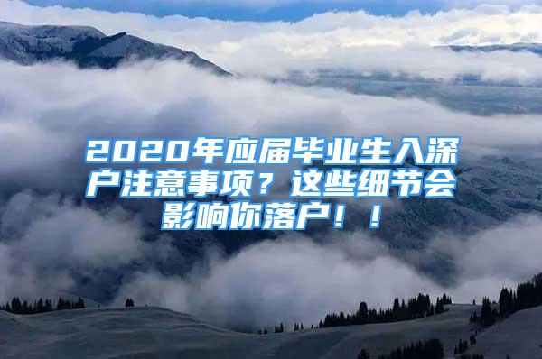 2020年應屆畢業(yè)生入深戶注意事項？這些細節(jié)會影響你落戶??！