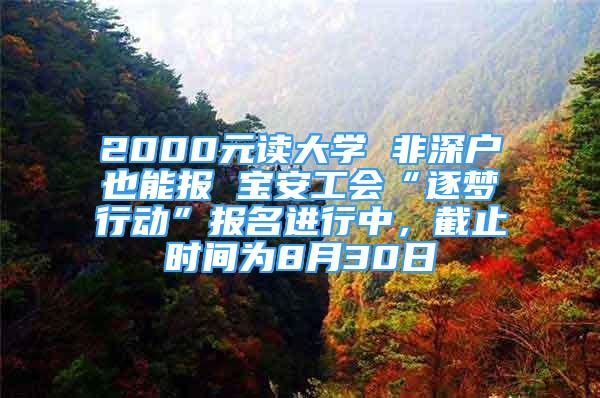 2000元讀大學(xué) 非深戶也能報(bào) 寶安工會(huì)“逐夢行動(dòng)”報(bào)名進(jìn)行中，截止時(shí)間為8月30日