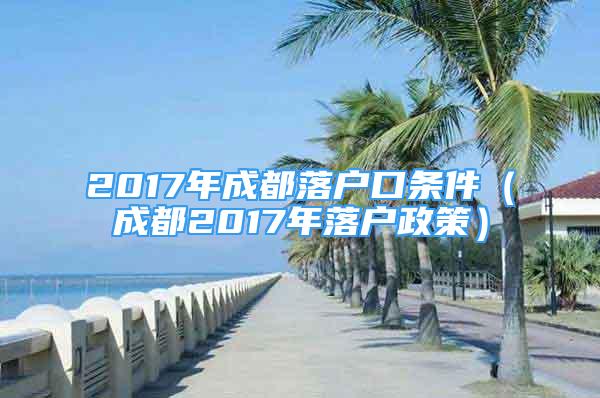 2017年成都落戶口條件（成都2017年落戶政策）