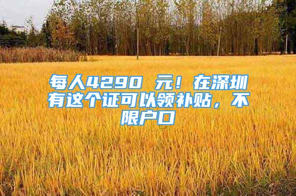 每人4290 元！在深圳有這個(gè)證可以領(lǐng)補(bǔ)貼，不限戶口