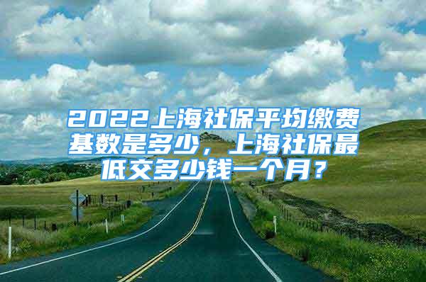 2022上海社保平均繳費基數(shù)是多少，上海社保最低交多少錢一個月？