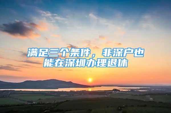 滿足三個(gè)條件，非深戶也能在深圳辦理退休