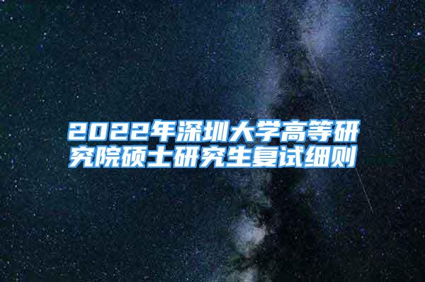 2022年深圳大學高等研究院碩士研究生復試細則