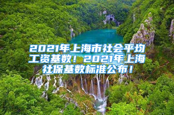 2021年上海市社會(huì)平均工資基數(shù)！2021年上海社?；鶖?shù)標(biāo)準(zhǔn)公布！