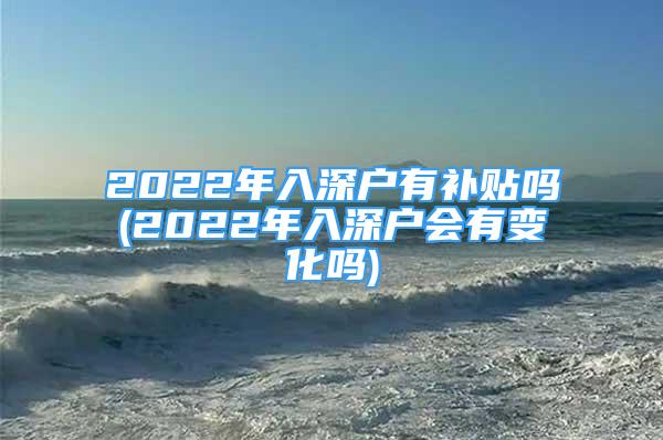 2022年入深戶有補貼嗎(2022年入深戶會有變化嗎)