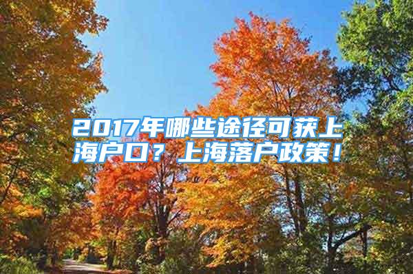 2017年哪些途徑可獲上海戶口？上海落戶政策！