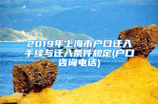 2019年上海市戶(hù)口遷入手續(xù)與遷入條件規(guī)定(戶(hù)口咨詢(xún)電話(huà))