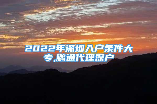 2022年深圳入戶條件大專,鵬通代理深戶