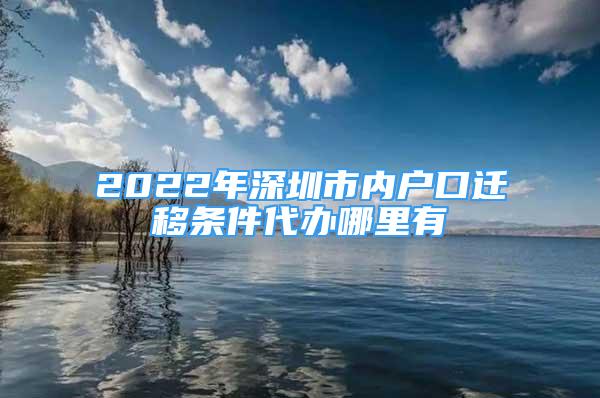 2022年深圳市內(nèi)戶口遷移條件代辦哪里有