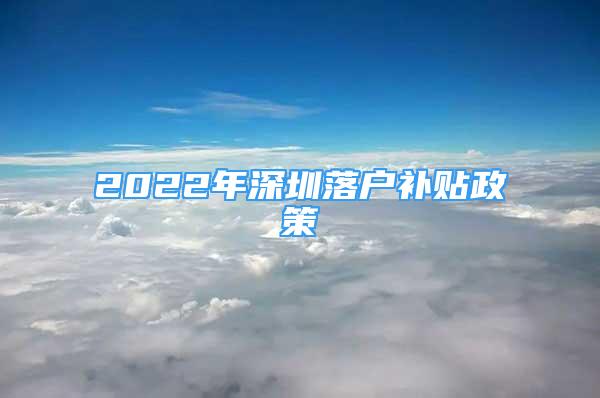 2022年深圳落戶補(bǔ)貼政策