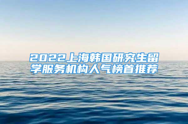 2022上海韓國研究生留學服務機構(gòu)人氣榜首推薦