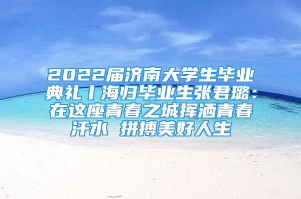 2022屆濟(jì)南大學(xué)生畢業(yè)典禮丨海歸畢業(yè)生張君璐：在這座青春之城揮灑青春汗水 拼搏美好人生