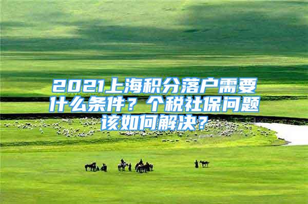 2021上海積分落戶需要什么條件？個(gè)稅社保問題該如何解決？