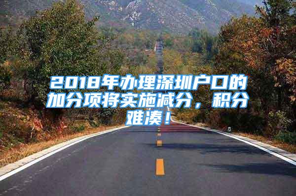 2018年辦理深圳戶口的加分項(xiàng)將實(shí)施減分，積分難湊！