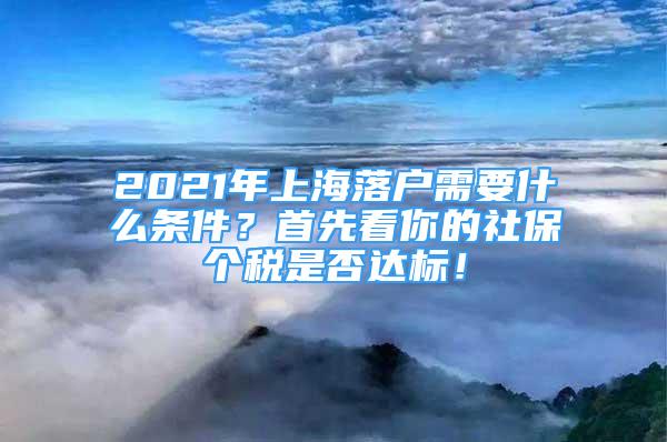 2021年上海落戶需要什么條件？首先看你的社保個稅是否達標！