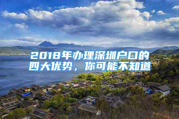 2018年辦理深圳戶口的四大優(yōu)勢(shì)，你可能不知道