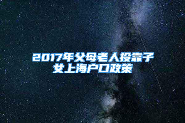 2017年父母老人投靠子女上海戶口政策