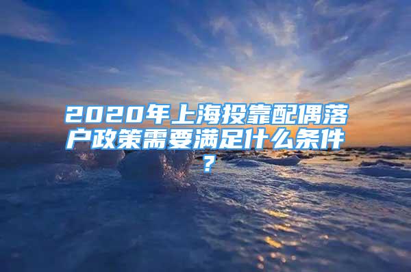 2020年上海投靠配偶落戶政策需要滿足什么條件？