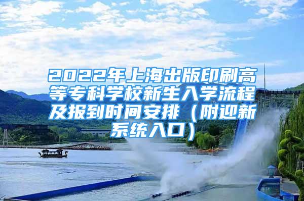 2022年上海出版印刷高等專科學(xué)校新生入學(xué)流程及報到時間安排（附迎新系統(tǒng)入口）