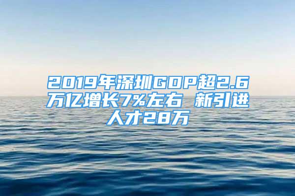 2019年深圳GDP超2.6萬億增長7%左右 新引進人才28萬