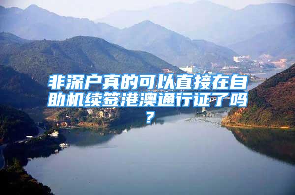 非深戶真的可以直接在自助機續(xù)簽港澳通行證了嗎？