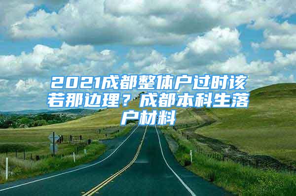 2021成都整體戶過時該若那邊理？成都本科生落戶材料