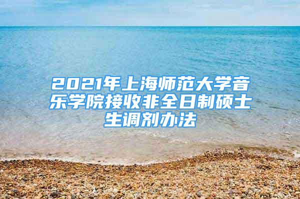 2021年上海師范大學(xué)音樂(lè)學(xué)院接收非全日制碩士生調(diào)劑辦法