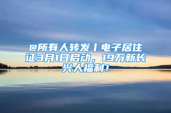 @所有人轉(zhuǎn)發(fā)丨電子居住證3月1日啟動，19萬新長興人福利！