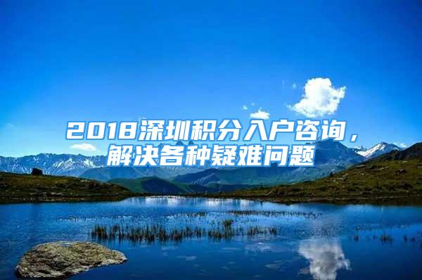 2018深圳積分入戶咨詢，解決各種疑難問題