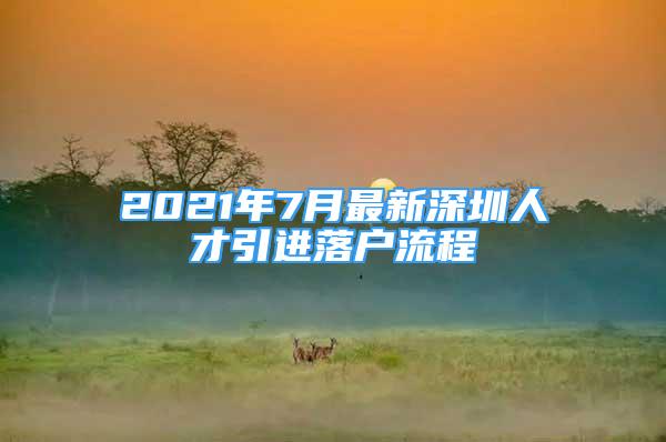 2021年7月最新深圳人才引進(jìn)落戶流程