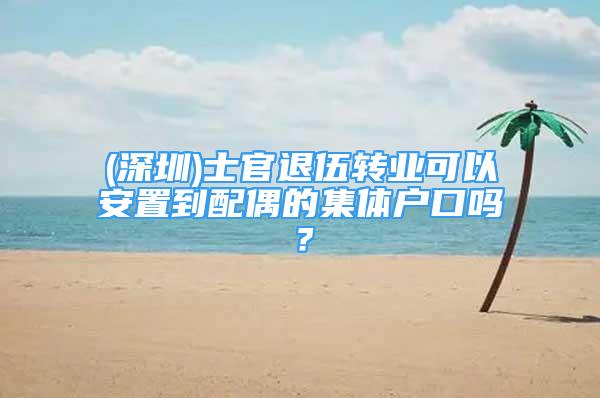 (深圳)士官退伍轉(zhuǎn)業(yè)可以安置到配偶的集體戶口嗎？