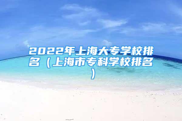 2022年上海大專學(xué)校排名（上海市?？茖W(xué)校排名）