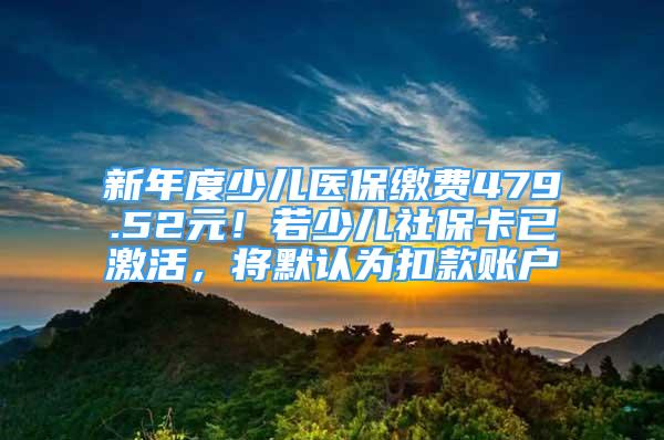 新年度少兒醫(yī)保繳費(fèi)479.52元！若少兒社?？ㄒ鸭せ睿瑢⒛J(rèn)為扣款賬戶