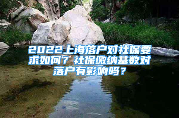 2022上海落戶對社保要求如何？社保繳納基數(shù)對落戶有影響嗎？