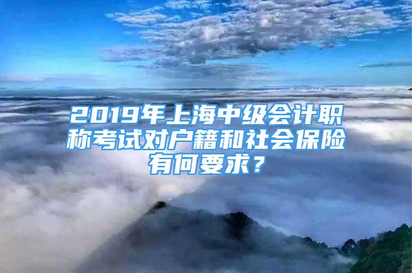 2019年上海中級會計職稱考試對戶籍和社會保險有何要求？