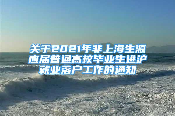 關(guān)于2021年非上海生源應(yīng)屆普通高校畢業(yè)生進(jìn)滬就業(yè)落戶工作的通知