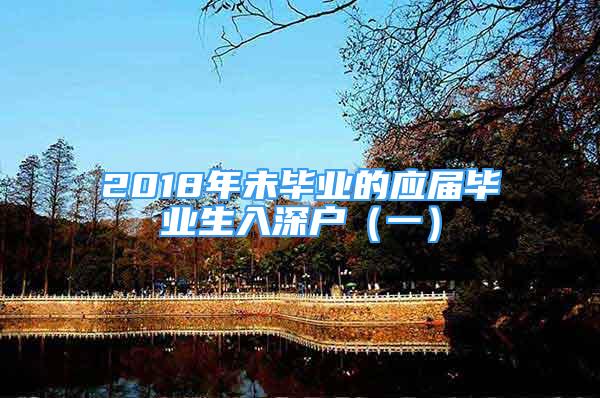 2018年未畢業(yè)的應(yīng)屆畢業(yè)生入深戶（一）