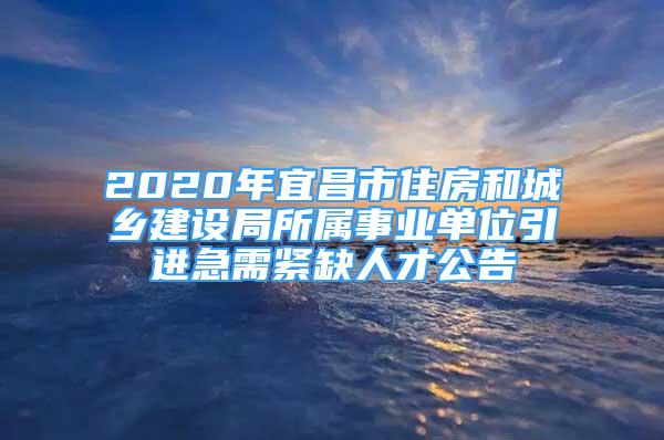 2020年宜昌市住房和城鄉(xiāng)建設(shè)局所屬事業(yè)單位引進(jìn)急需緊缺人才公告