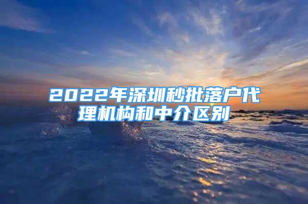 2022年深圳秒批落戶代理機(jī)構(gòu)和中介區(qū)別