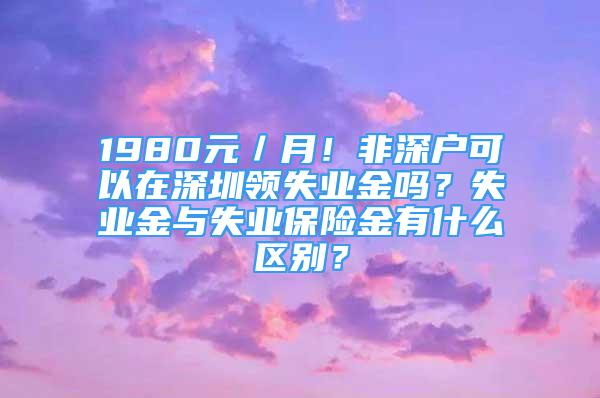 1980元／月！非深戶可以在深圳領(lǐng)失業(yè)金嗎？失業(yè)金與失業(yè)保險(xiǎn)金有什么區(qū)別？