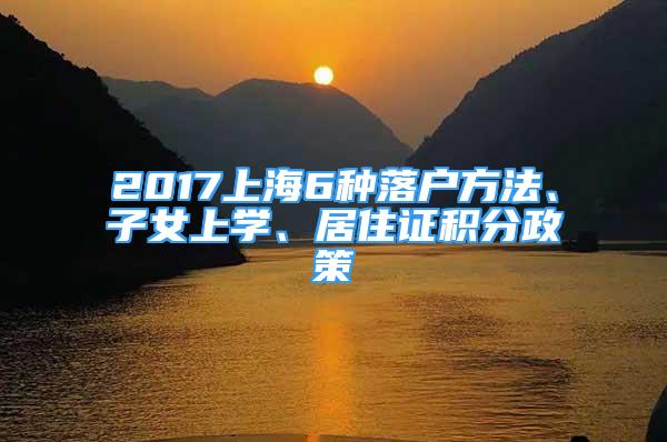 2017上海6種落戶方法、子女上學(xué)、居住證積分政策