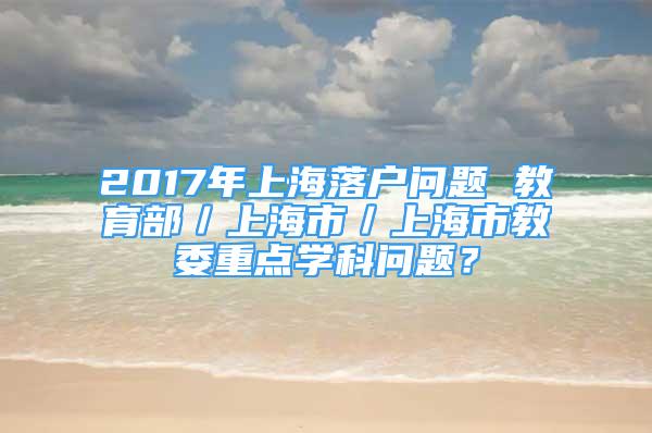 2017年上海落戶問題 教育部／上海市／上海市教委重點學科問題？