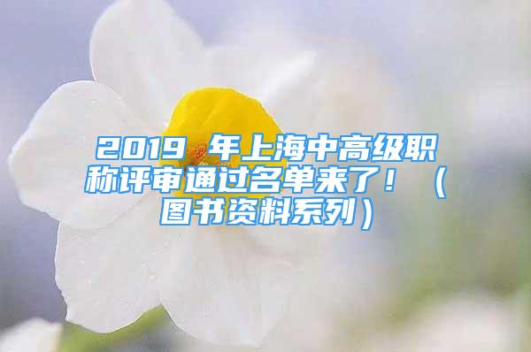 2019 年上海中高級職稱評審?fù)ㄟ^名單來了?。▓D書資料系列）